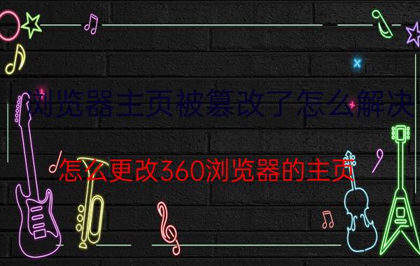 浏览器主页被篡改了怎么解决 怎么更改360浏览器的主页？